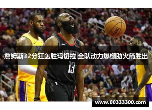 詹姆斯32分狂轰胜玛切拉 全队动力爆棚助火箭胜出